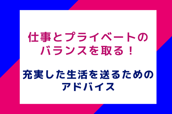 仕事とプライベートのバランスを取る！充実した生活を送るためのアドバイス