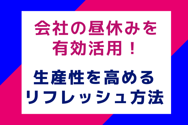 会社の昼休みを有効活用！生産性を高めるリフレッシュ方法