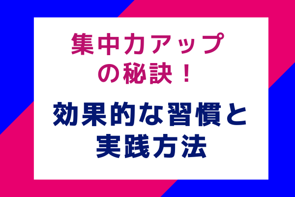 集中力アップの秘訣！効果的な習慣と実践方法