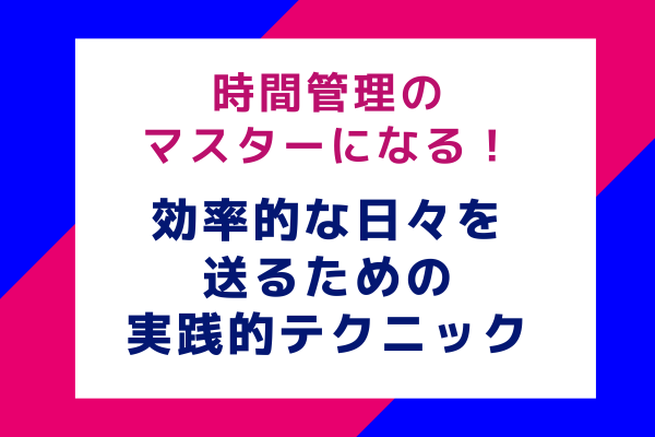 時間管理のマスターになる！効率的な日々を送るための実践的テクニック