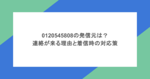 0120545808の発信元は？連絡が来る理由と着信時の対応策
