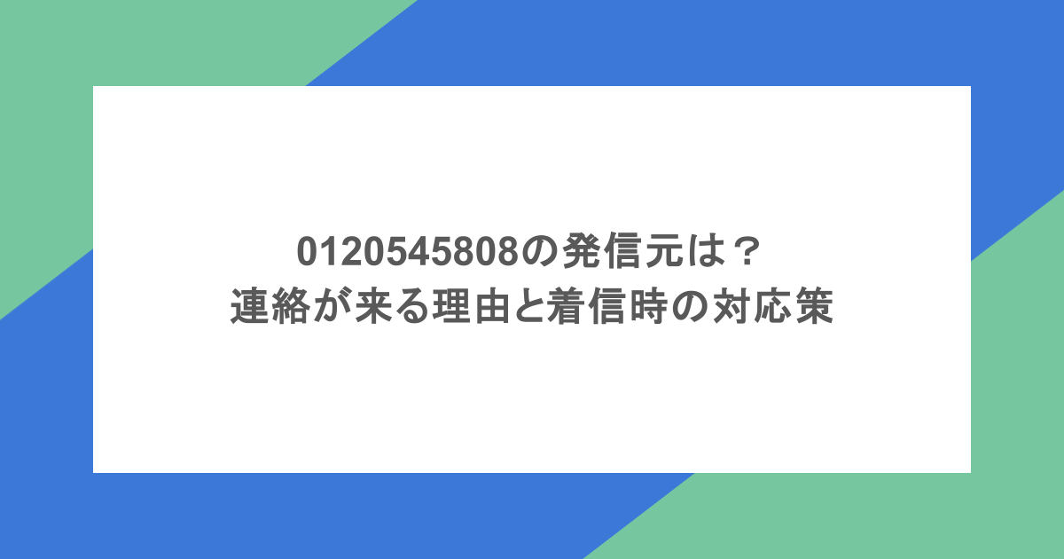 0120545808の発信元は?連絡が来る理由と着信時の対応策