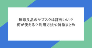 無印良品のサブスクは評判いい？何が使える？利用方法や特徴まとめ