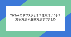 TikTokのサブスクとは？値段はいくら？支払方法や解除方法までまとめ